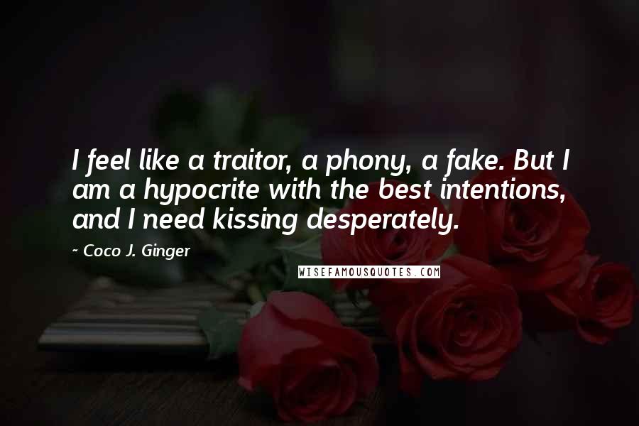 Coco J. Ginger Quotes: I feel like a traitor, a phony, a fake. But I am a hypocrite with the best intentions, and I need kissing desperately.