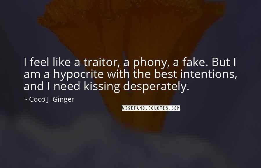 Coco J. Ginger Quotes: I feel like a traitor, a phony, a fake. But I am a hypocrite with the best intentions, and I need kissing desperately.