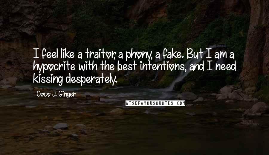 Coco J. Ginger Quotes: I feel like a traitor, a phony, a fake. But I am a hypocrite with the best intentions, and I need kissing desperately.