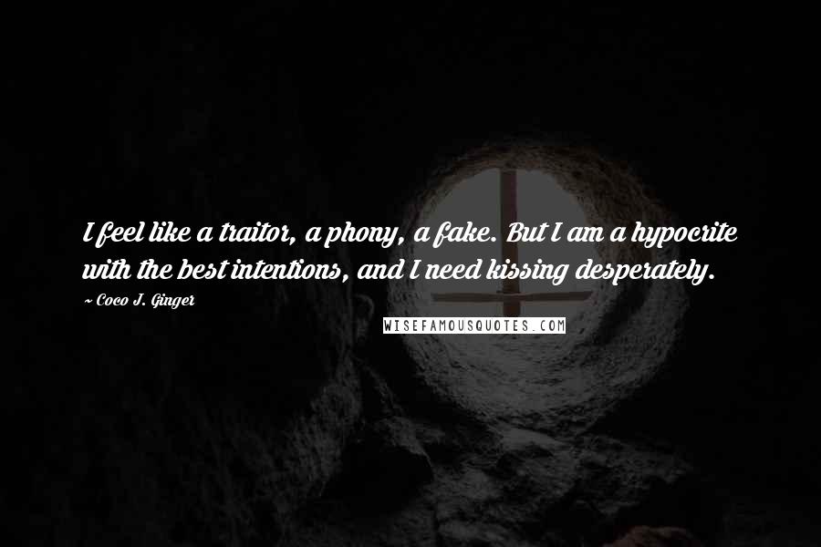 Coco J. Ginger Quotes: I feel like a traitor, a phony, a fake. But I am a hypocrite with the best intentions, and I need kissing desperately.