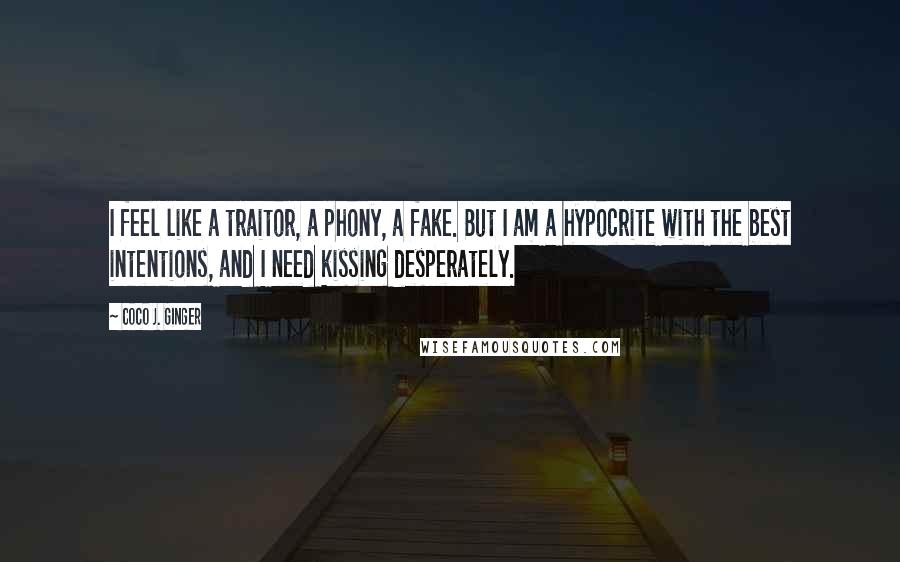 Coco J. Ginger Quotes: I feel like a traitor, a phony, a fake. But I am a hypocrite with the best intentions, and I need kissing desperately.