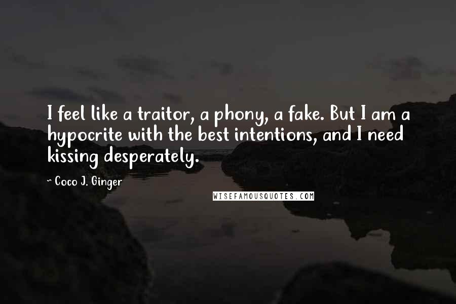 Coco J. Ginger Quotes: I feel like a traitor, a phony, a fake. But I am a hypocrite with the best intentions, and I need kissing desperately.