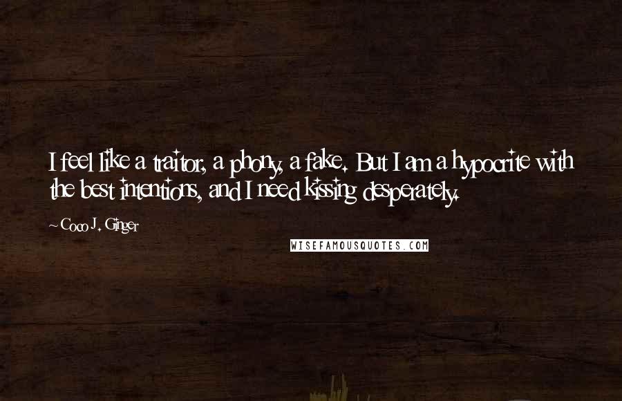 Coco J. Ginger Quotes: I feel like a traitor, a phony, a fake. But I am a hypocrite with the best intentions, and I need kissing desperately.