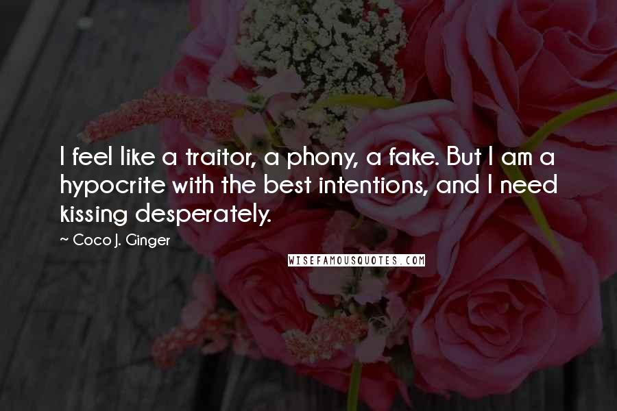 Coco J. Ginger Quotes: I feel like a traitor, a phony, a fake. But I am a hypocrite with the best intentions, and I need kissing desperately.