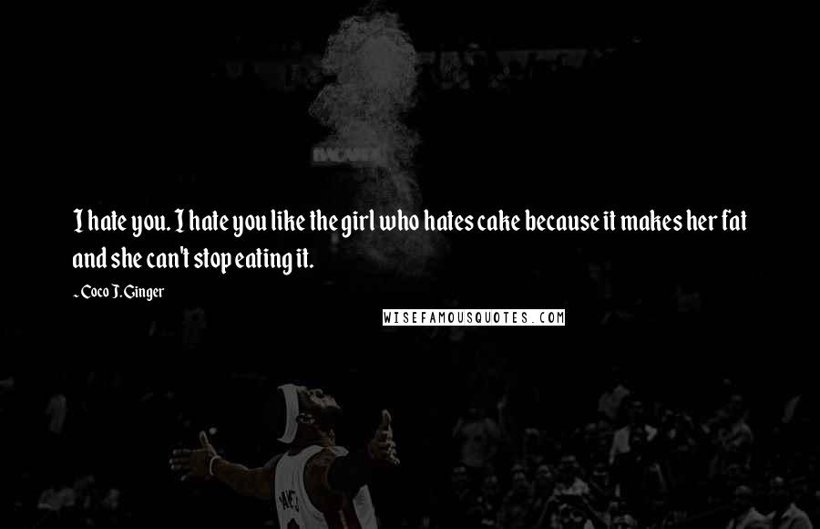 Coco J. Ginger Quotes: I hate you. I hate you like the girl who hates cake because it makes her fat and she can't stop eating it.
