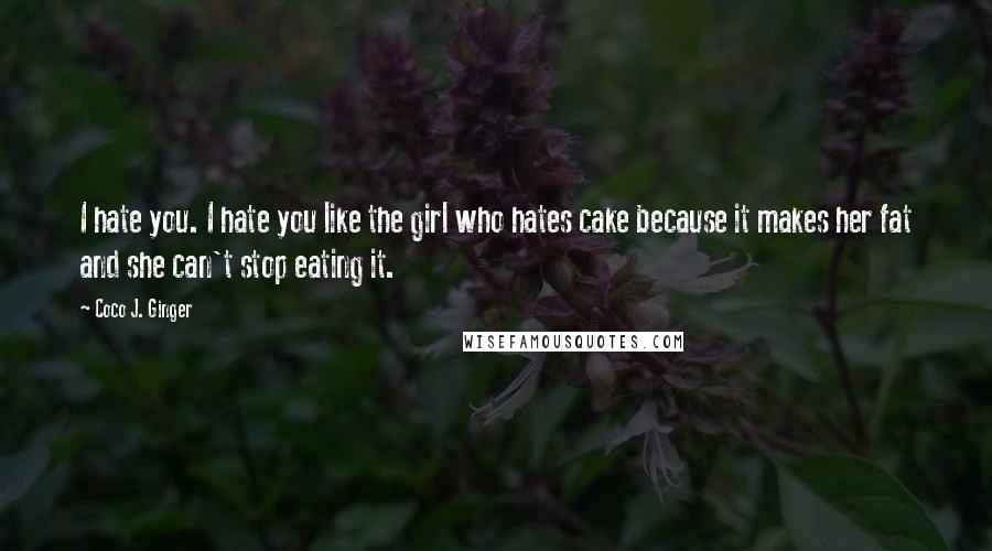 Coco J. Ginger Quotes: I hate you. I hate you like the girl who hates cake because it makes her fat and she can't stop eating it.