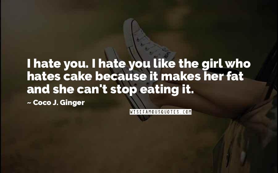 Coco J. Ginger Quotes: I hate you. I hate you like the girl who hates cake because it makes her fat and she can't stop eating it.