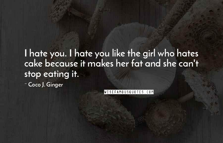 Coco J. Ginger Quotes: I hate you. I hate you like the girl who hates cake because it makes her fat and she can't stop eating it.