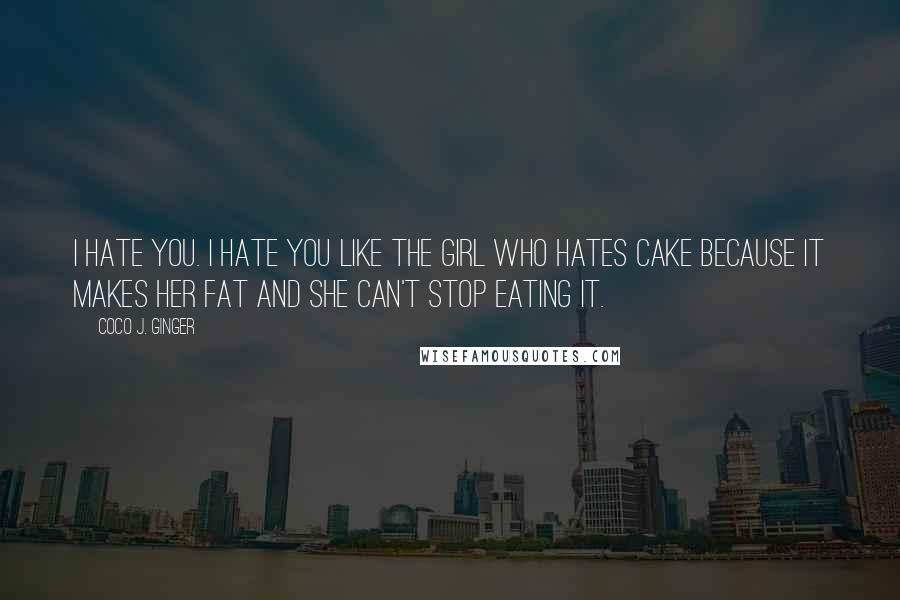 Coco J. Ginger Quotes: I hate you. I hate you like the girl who hates cake because it makes her fat and she can't stop eating it.