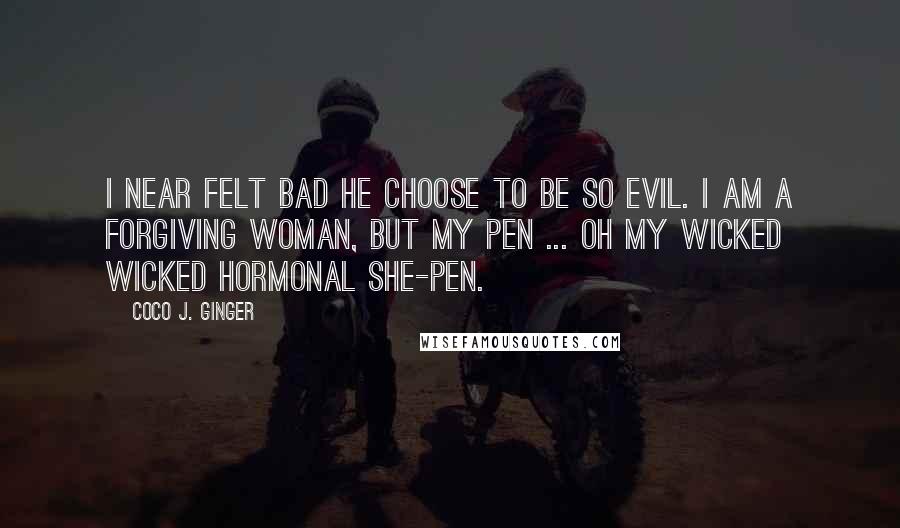 Coco J. Ginger Quotes: I near felt bad he choose to be so evil. I am a forgiving woman, but my pen ... oh my wicked wicked hormonal she-pen.