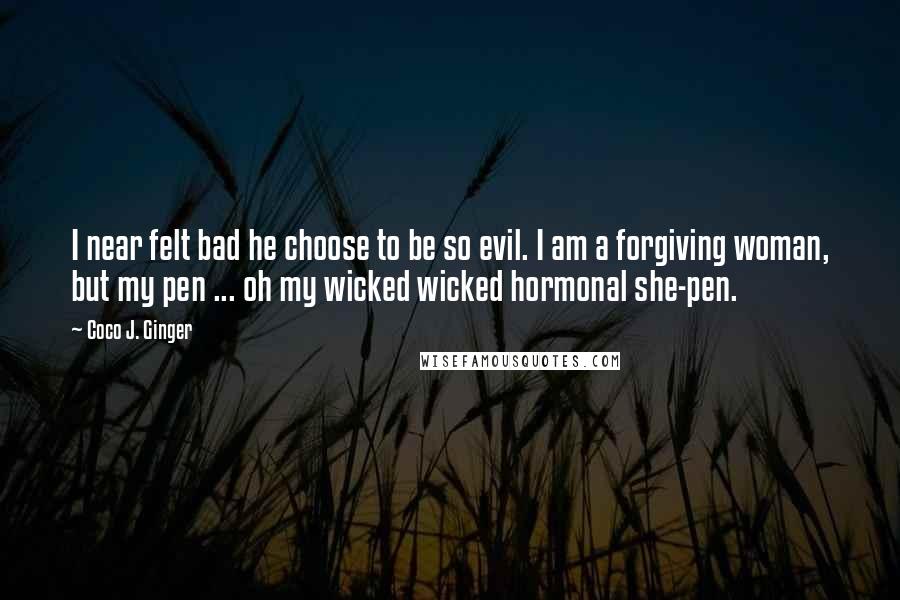 Coco J. Ginger Quotes: I near felt bad he choose to be so evil. I am a forgiving woman, but my pen ... oh my wicked wicked hormonal she-pen.
