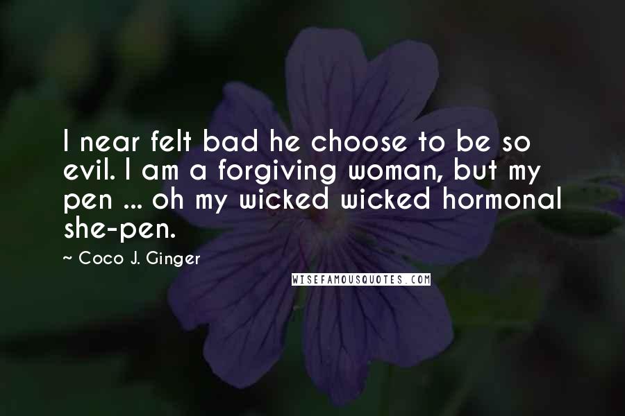 Coco J. Ginger Quotes: I near felt bad he choose to be so evil. I am a forgiving woman, but my pen ... oh my wicked wicked hormonal she-pen.