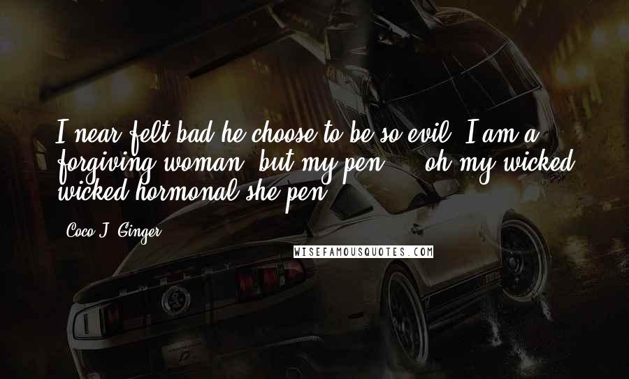 Coco J. Ginger Quotes: I near felt bad he choose to be so evil. I am a forgiving woman, but my pen ... oh my wicked wicked hormonal she-pen.