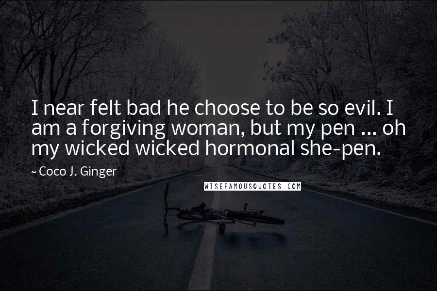 Coco J. Ginger Quotes: I near felt bad he choose to be so evil. I am a forgiving woman, but my pen ... oh my wicked wicked hormonal she-pen.
