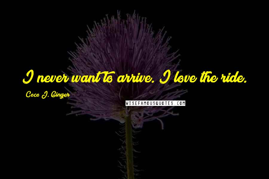 Coco J. Ginger Quotes: I never want to arrive. I love the ride.