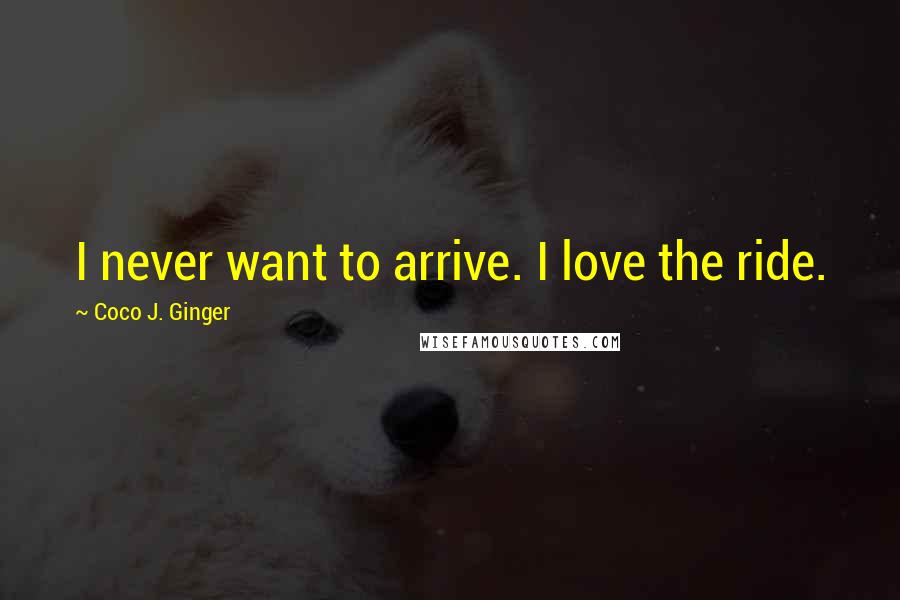 Coco J. Ginger Quotes: I never want to arrive. I love the ride.