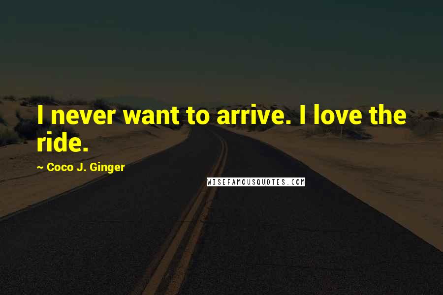 Coco J. Ginger Quotes: I never want to arrive. I love the ride.