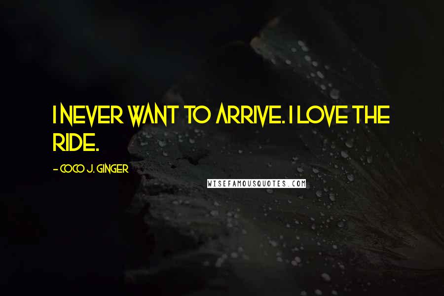 Coco J. Ginger Quotes: I never want to arrive. I love the ride.