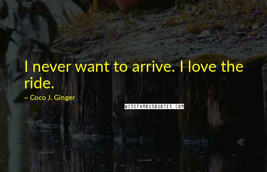 Coco J. Ginger Quotes: I never want to arrive. I love the ride.