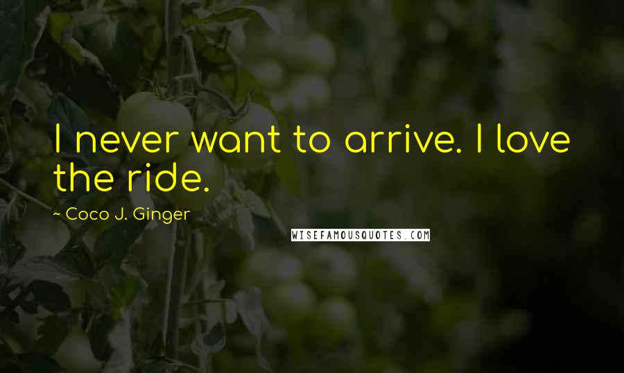 Coco J. Ginger Quotes: I never want to arrive. I love the ride.