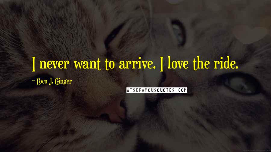 Coco J. Ginger Quotes: I never want to arrive. I love the ride.