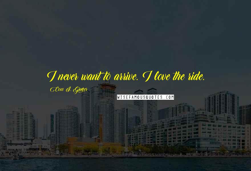 Coco J. Ginger Quotes: I never want to arrive. I love the ride.