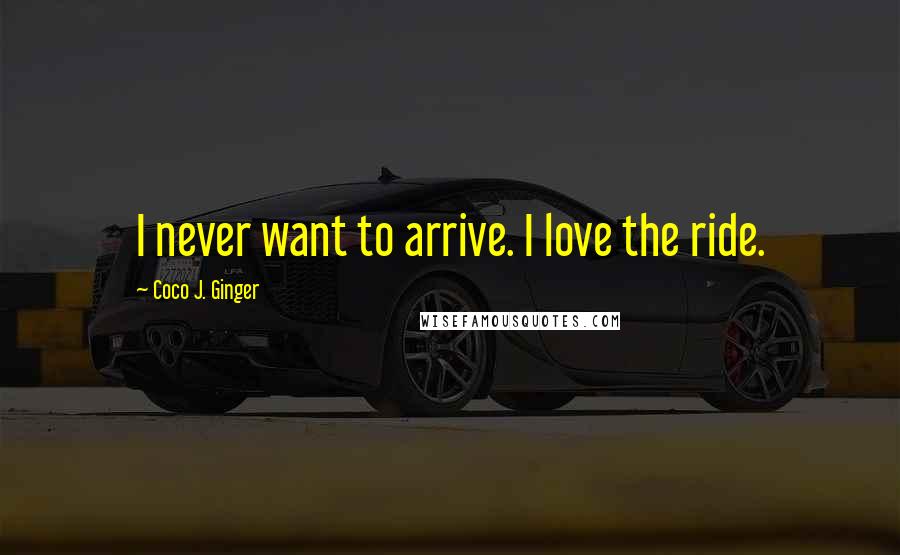 Coco J. Ginger Quotes: I never want to arrive. I love the ride.