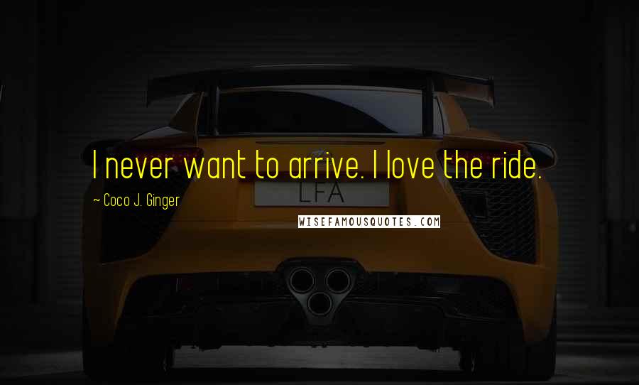 Coco J. Ginger Quotes: I never want to arrive. I love the ride.