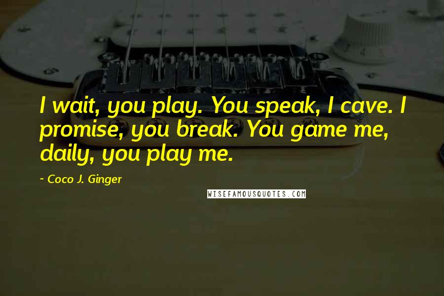 Coco J. Ginger Quotes: I wait, you play. You speak, I cave. I promise, you break. You game me, daily, you play me.
