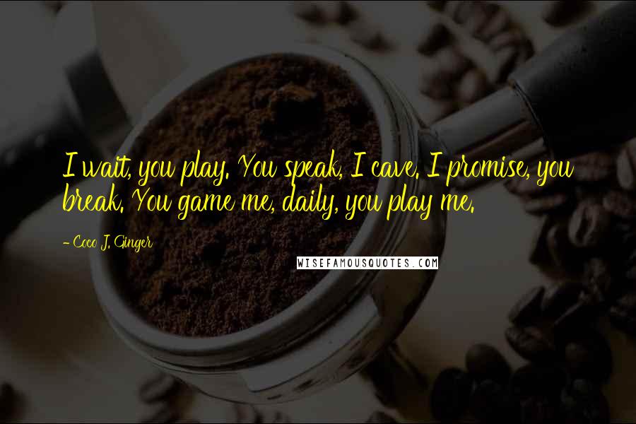 Coco J. Ginger Quotes: I wait, you play. You speak, I cave. I promise, you break. You game me, daily, you play me.