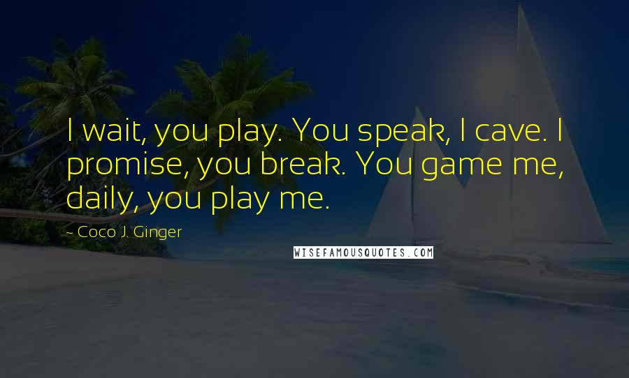 Coco J. Ginger Quotes: I wait, you play. You speak, I cave. I promise, you break. You game me, daily, you play me.