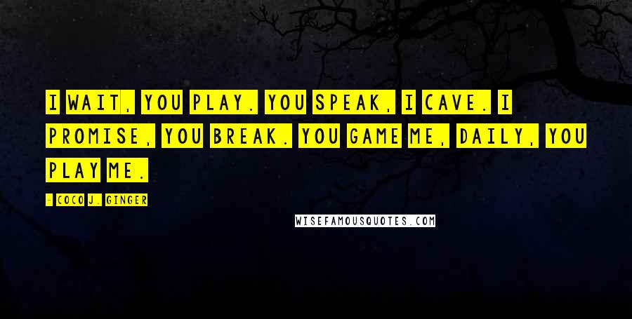 Coco J. Ginger Quotes: I wait, you play. You speak, I cave. I promise, you break. You game me, daily, you play me.