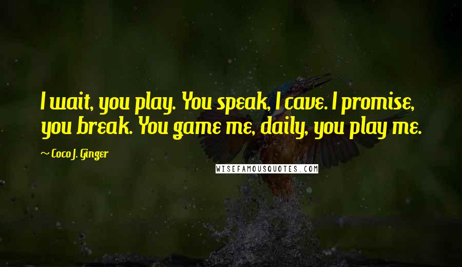 Coco J. Ginger Quotes: I wait, you play. You speak, I cave. I promise, you break. You game me, daily, you play me.