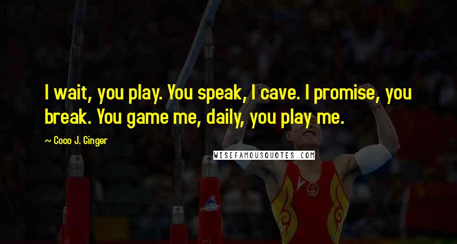 Coco J. Ginger Quotes: I wait, you play. You speak, I cave. I promise, you break. You game me, daily, you play me.