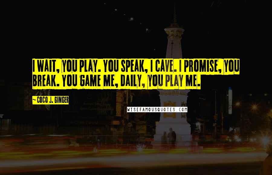 Coco J. Ginger Quotes: I wait, you play. You speak, I cave. I promise, you break. You game me, daily, you play me.