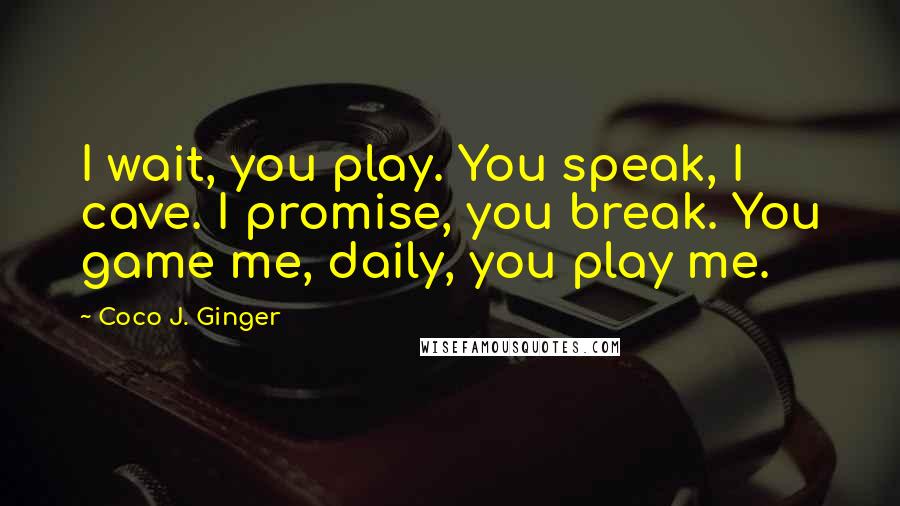 Coco J. Ginger Quotes: I wait, you play. You speak, I cave. I promise, you break. You game me, daily, you play me.