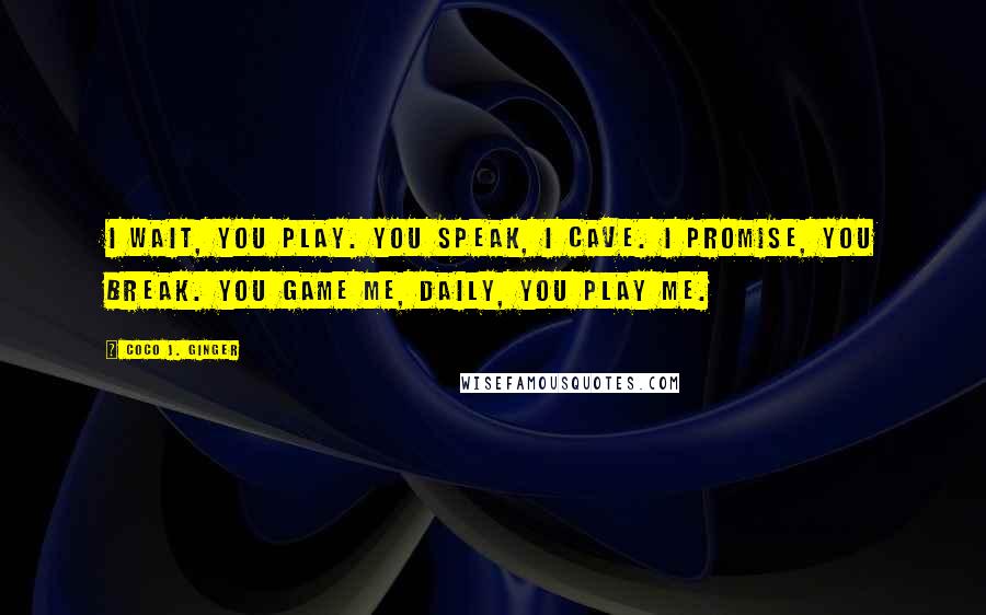 Coco J. Ginger Quotes: I wait, you play. You speak, I cave. I promise, you break. You game me, daily, you play me.