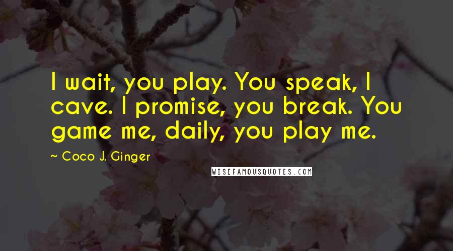 Coco J. Ginger Quotes: I wait, you play. You speak, I cave. I promise, you break. You game me, daily, you play me.