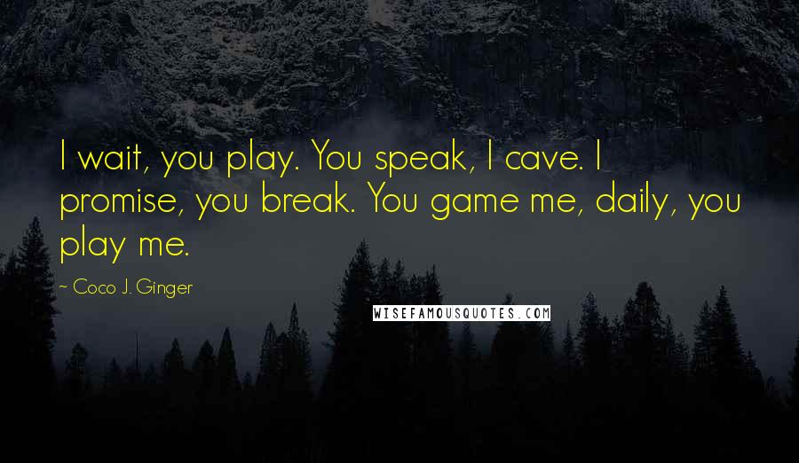 Coco J. Ginger Quotes: I wait, you play. You speak, I cave. I promise, you break. You game me, daily, you play me.