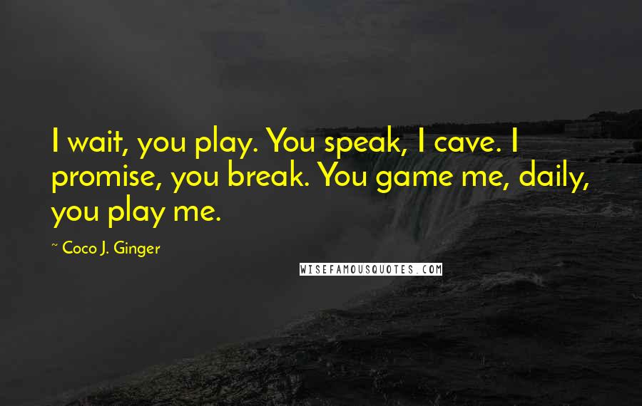 Coco J. Ginger Quotes: I wait, you play. You speak, I cave. I promise, you break. You game me, daily, you play me.