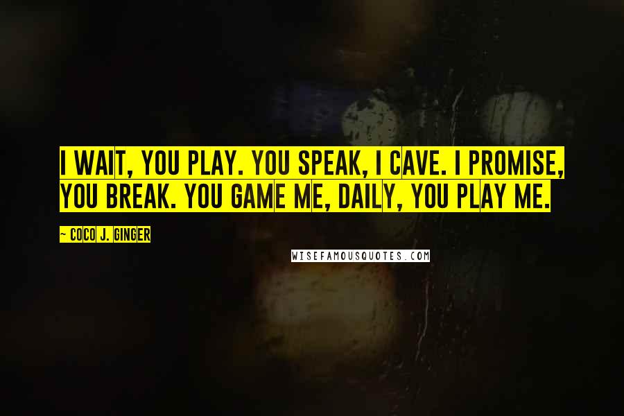 Coco J. Ginger Quotes: I wait, you play. You speak, I cave. I promise, you break. You game me, daily, you play me.