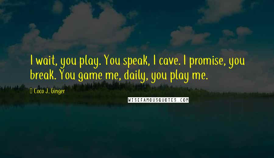 Coco J. Ginger Quotes: I wait, you play. You speak, I cave. I promise, you break. You game me, daily, you play me.