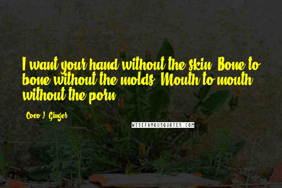 Coco J. Ginger Quotes: I want your hand without the skin. Bone to bone without the molds. Mouth to mouth, without the porn.