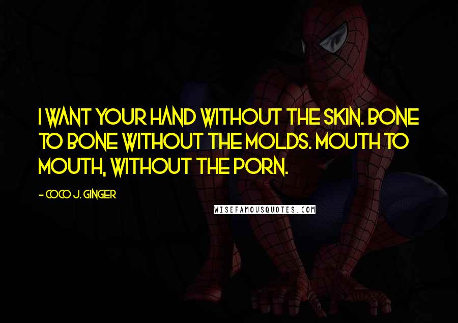 Coco J. Ginger Quotes: I want your hand without the skin. Bone to bone without the molds. Mouth to mouth, without the porn.