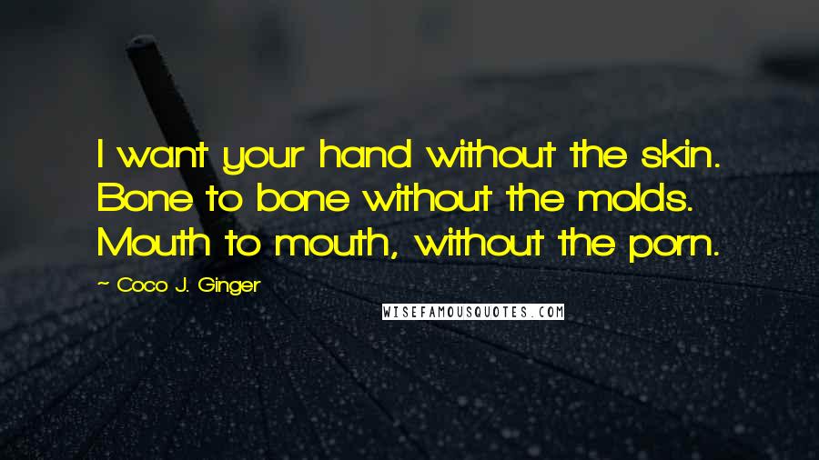 Coco J. Ginger Quotes: I want your hand without the skin. Bone to bone without the molds. Mouth to mouth, without the porn.