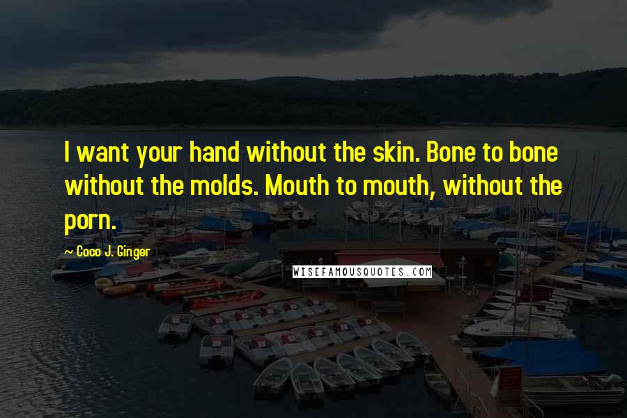 Coco J. Ginger Quotes: I want your hand without the skin. Bone to bone without the molds. Mouth to mouth, without the porn.