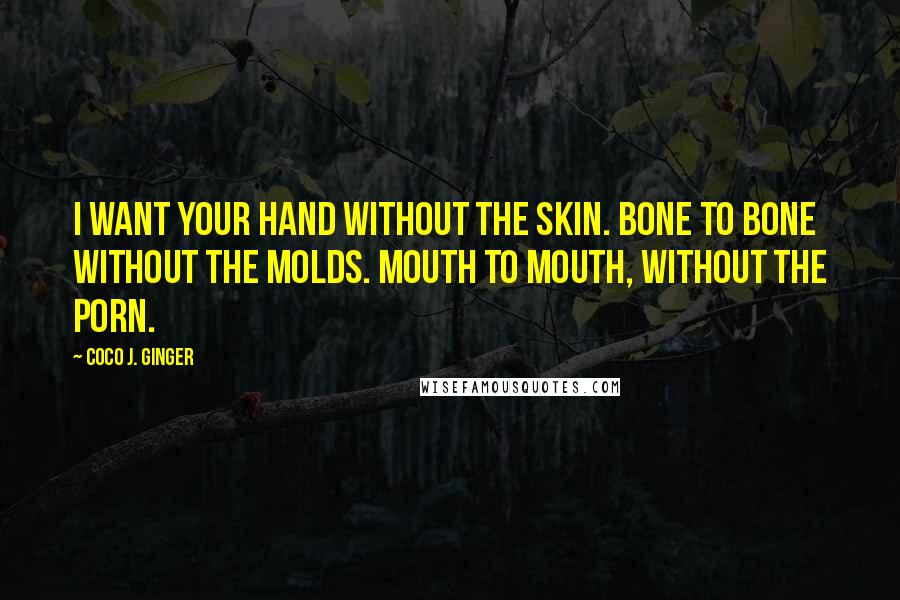 Coco J. Ginger Quotes: I want your hand without the skin. Bone to bone without the molds. Mouth to mouth, without the porn.