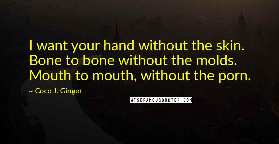 Coco J. Ginger Quotes: I want your hand without the skin. Bone to bone without the molds. Mouth to mouth, without the porn.