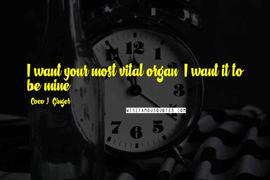 Coco J. Ginger Quotes: I want your most vital organ. I want it to be mine.