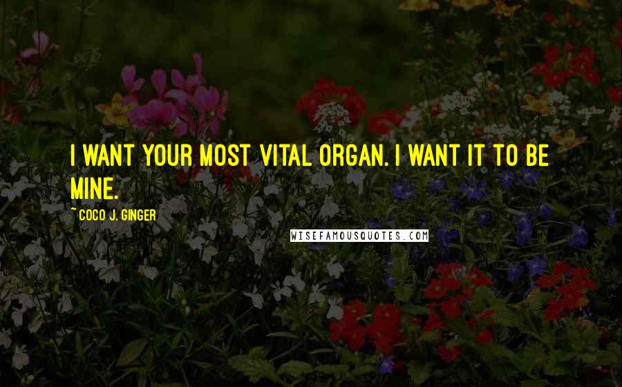 Coco J. Ginger Quotes: I want your most vital organ. I want it to be mine.